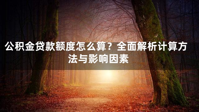 公积金贷款额度怎么算？全面解析计算方法与影响因素