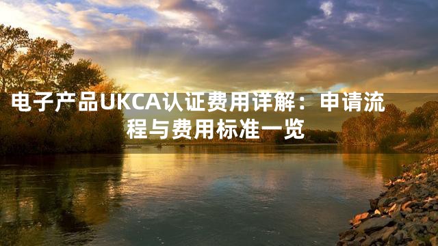 电子产品UKCA认证费用详解：申请流程与费用标准一览