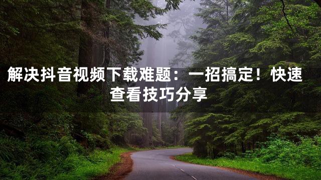 解决抖音视频下载难题：一招搞定！快速查看技巧分享