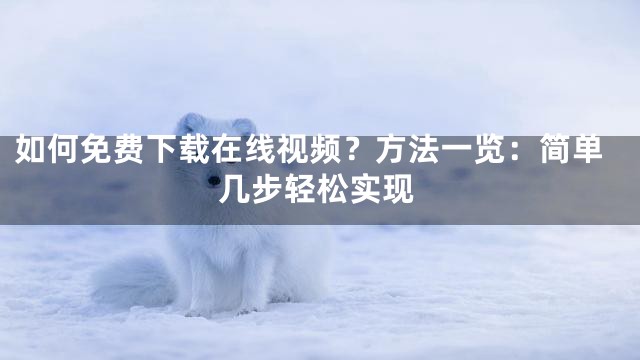 如何免费下载在线视频？方法一览：简单几步轻松实现