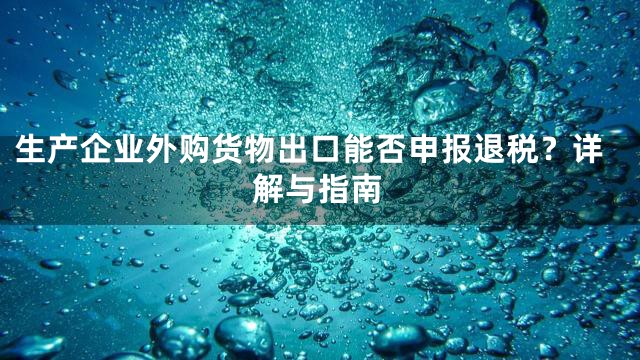 生产企业外购货物出口能否申报退税？详解与指南