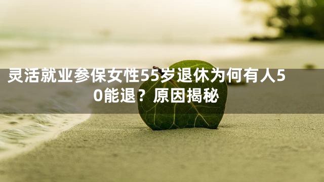 灵活就业参保女性55岁退休为何有人50能退？原因揭秘