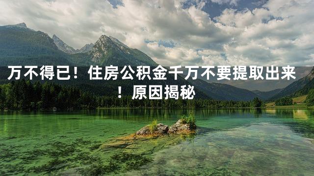 万不得已！住房公积金千万不要提取出来！原因揭秘