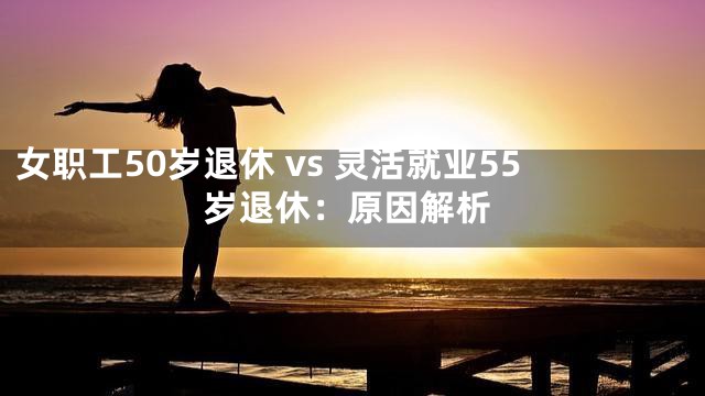 女职工50岁退休 vs 灵活就业55岁退休：原因解析