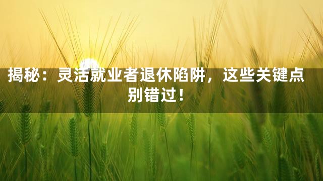 揭秘：灵活就业者退休陷阱，这些关键点别错过！