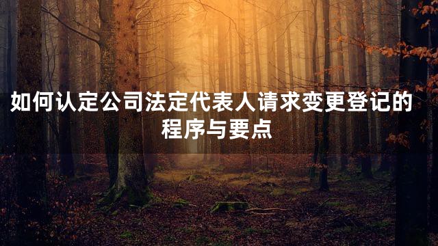如何认定公司法定代表人请求变更登记的程序与要点