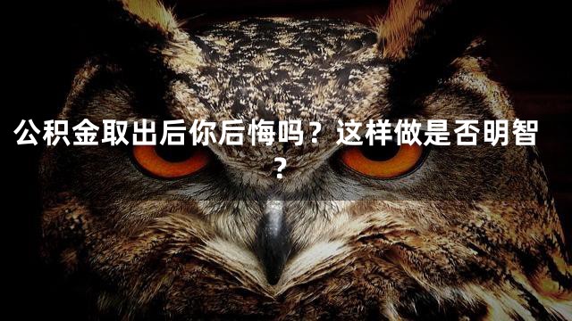 公积金取出后你后悔吗？这样做是否明智？