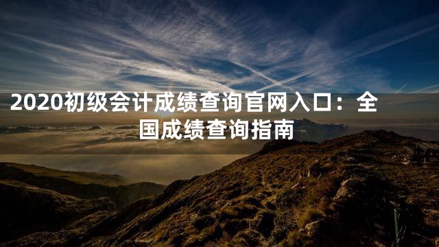 2020初级会计成绩查询官网入口：全国成绩查询指南