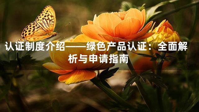认证制度介绍——绿色产品认证：全面解析与申请指南