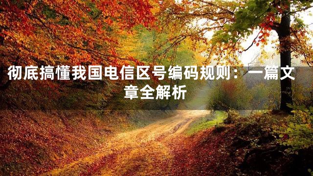 彻底搞懂我国电信区号编码规则：一篇文章全解析