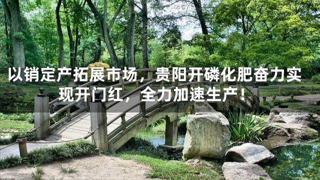 以销定产拓展市场，贵阳开磷化肥奋力实现开门红，全力加速生产！