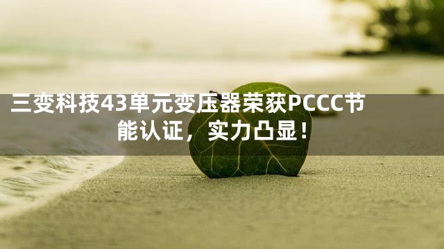 三变科技43单元变压器荣获PCCC节能认证，实力凸显！