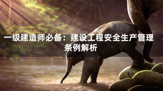 一级建造师必备：建设工程安全生产管理条例解析