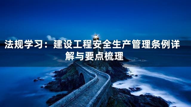 法规学习：建设工程安全生产管理条例详解与要点梳理