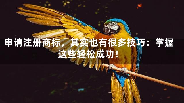 申请注册商标，其实也有很多技巧：掌握这些轻松成功！