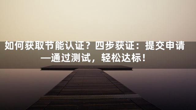 如何获取节能认证？四步获证：提交申请—通过测试，轻松达标！