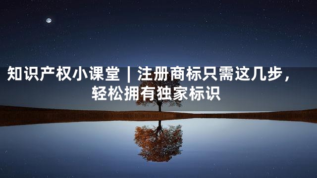 知识产权小课堂︱注册商标只需这几步，轻松拥有独家标识