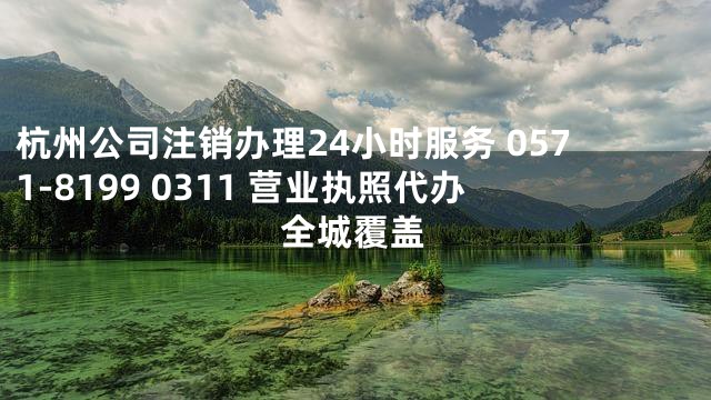 杭州公司注销办理24小时服务 0571-8199 0311 营业执照代办全城覆盖