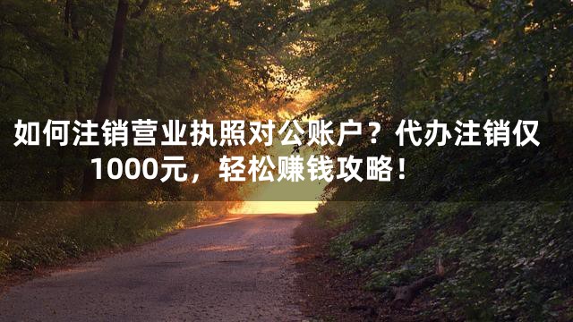 如何注销营业执照对公账户？代办注销仅1000元，轻松赚钱攻略！