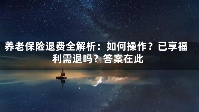 养老保险退费全解析：如何操作？已享福利需退吗？答案在此