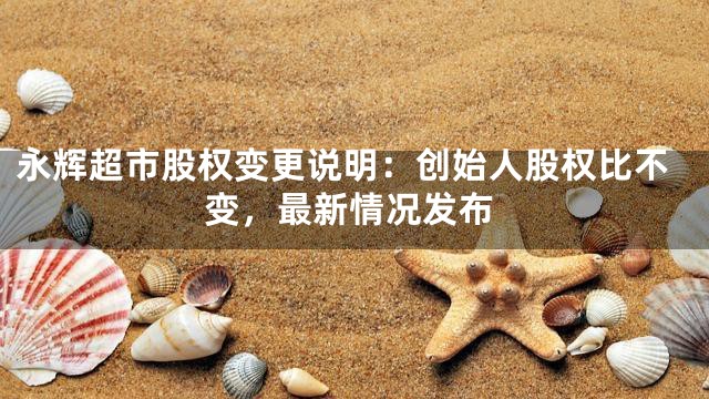 永辉超市股权变更说明：创始人股权比不变，最新情况发布