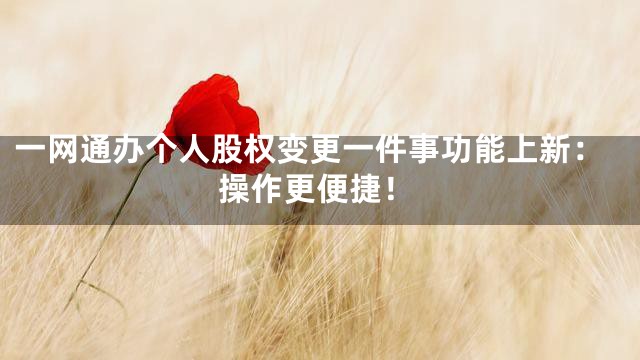 一网通办个人股权变更一件事功能上新：操作更便捷！