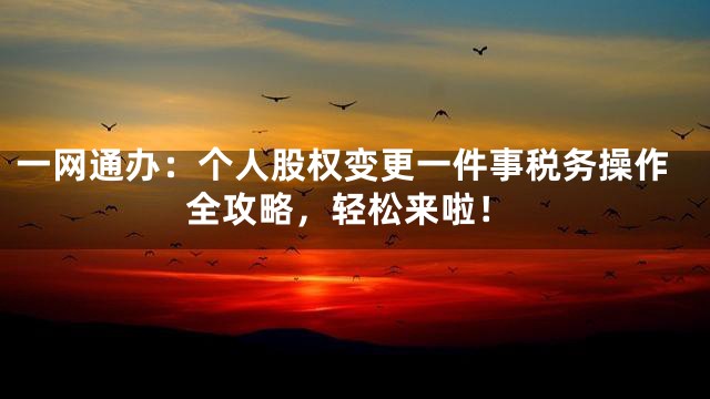 一网通办：个人股权变更一件事税务操作全攻略，轻松来啦！
