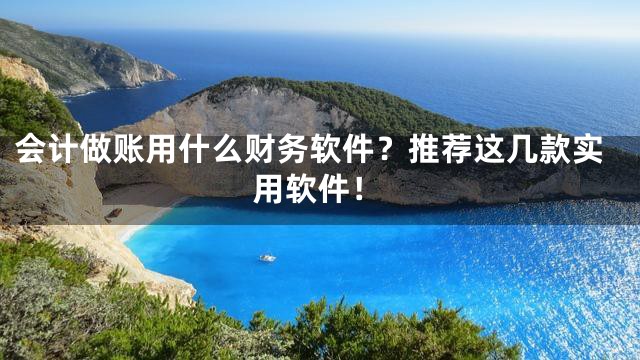会计做账用什么财务软件？推荐这几款实用软件！