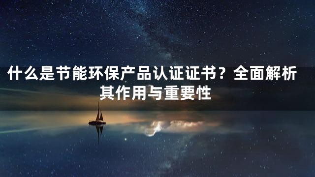 什么是节能环保产品认证证书？全面解析其作用与重要性