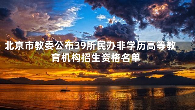 北京市教委公布39所民办非学历高等教育机构招生资格名单