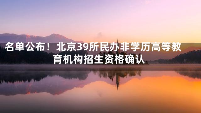 名单公布！北京39所民办非学历高等教育机构招生资格确认