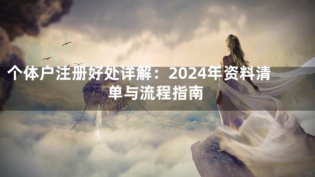 个体户注册好处详解：2024年资料清单与流程指南