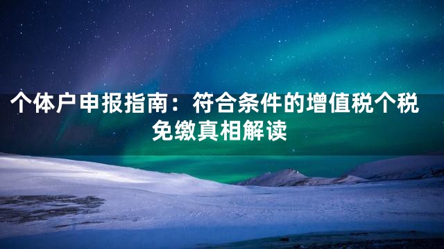 个体户申报指南：符合条件的增值税个税免缴真相解读