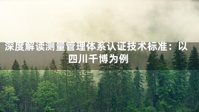 深度解读测量管理体系认证技术标准：以四川千博为例
