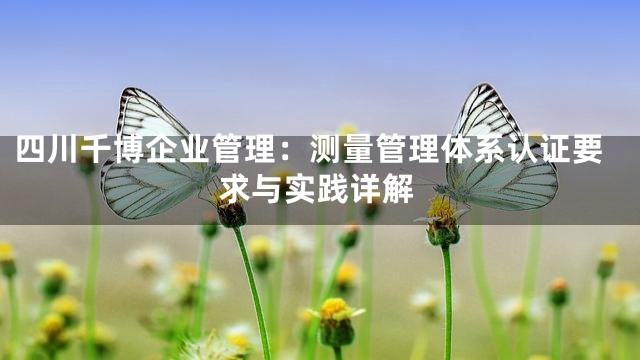 四川千博企业管理：测量管理体系认证要求与实践详解