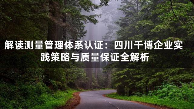 解读测量管理体系认证：四川千博企业实践策略与质量保证全解析