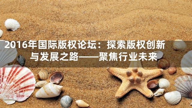 2016年国际版权论坛：探索版权创新与发展之路——聚焦行业未来