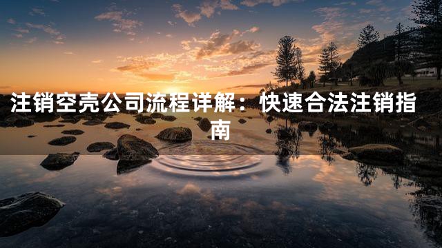 注销空壳公司流程详解：快速合法注销指南