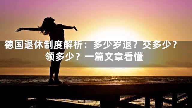 德国退休制度解析：多少岁退？交多少？领多少？一篇文章看懂