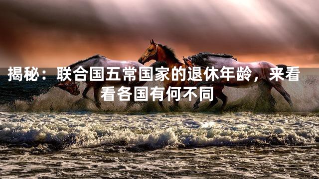 揭秘：联合国五常国家的退休年龄，来看看各国有何不同