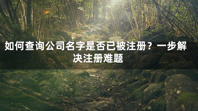 如何查询公司名字是否已被注册？一步解决注册难题