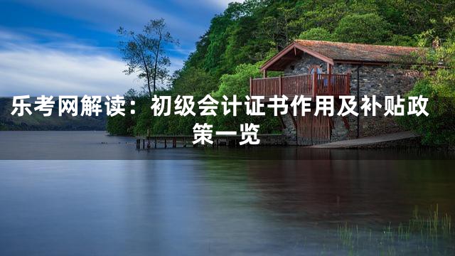 乐考网解读：初级会计证书作用及补贴政策一览