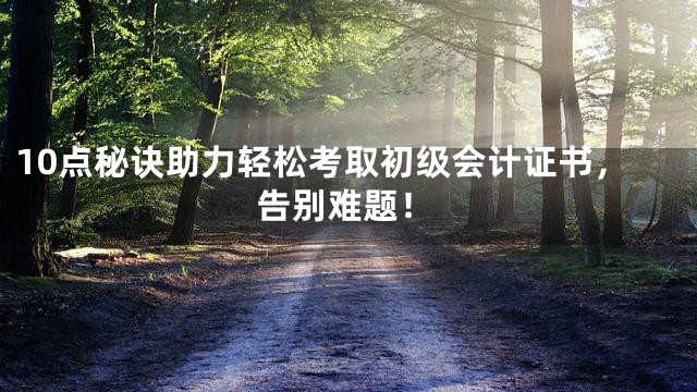 10点秘诀助力轻松考取初级会计证书，告别难题！