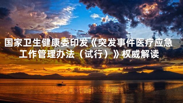 国家卫生健康委印发《突发事件医疗应急工作管理办法（试行）》权威解读