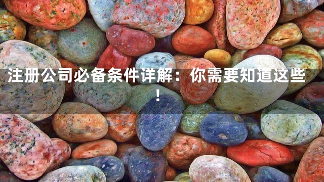 注册公司必备条件详解：你需要知道这些！
