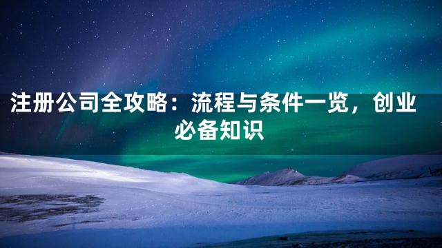 注册公司全攻略：流程与条件一览，创业必备知识