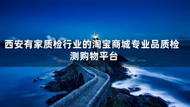 西安有家质检行业的淘宝商城专业品质检测购物平台
