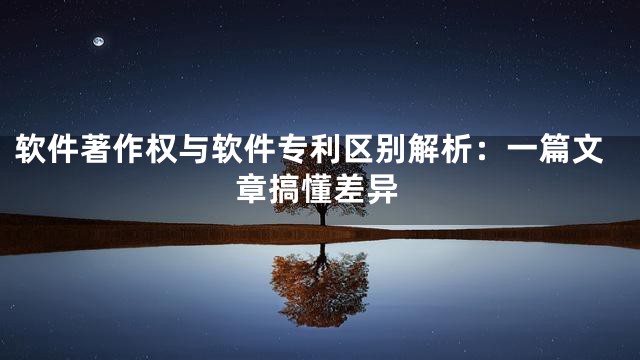 软件著作权与软件专利区别解析：一篇文章搞懂差异