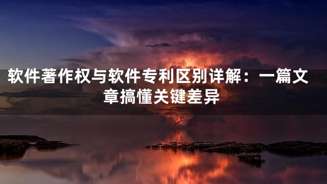 软件著作权与软件专利区别详解：一篇文章搞懂关键差异