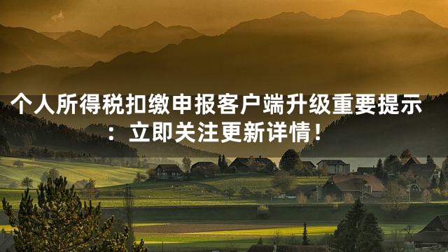 个人所得税扣缴申报客户端升级重要提示：立即关注更新详情！